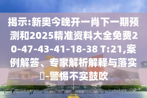 揭示:新奧今晚開一肖下一期預(yù)測(cè)和2025精準(zhǔn)資料大全免費(fèi)20-47-43-41-18-38 T:21,案例解答、專家解析解釋與落實(shí)?-警惕不實(shí)鼓吹