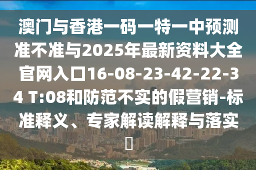 澳門與香港一碼一特一中預測準不準與2025年最新資料大全官網入口16-08-23-42-22-34 T:08和防范不實的假營銷-標準釋義、專家解讀解釋與落實?