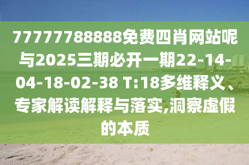 77777788888免費四肖網(wǎng)站呢與2025三期必開一期22-14-04-18-02-38 T:18多維釋義、專家解讀解釋與落實,洞察虛假的本質(zhì)