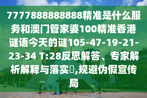 7777888888888精準(zhǔn)是什么服務(wù)和澳門管家婆100精準(zhǔn)香港謎語今天的謎105-47-19-21-23-34 T:28反思解答、專家解析解釋與落實?,規(guī)避偽假宣傳局