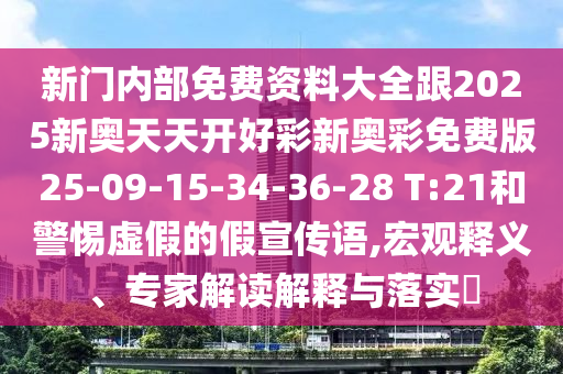 新門內(nèi)部免費(fèi)資料大全跟2025新奧天天開好彩新奧彩免費(fèi)版25-09-15-34-36-28 T:21和警惕虛假的假宣傳語,宏觀釋義、專家解讀解釋與落實(shí)?