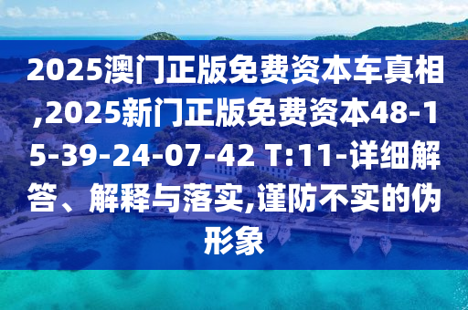 2025澳門正版免費(fèi)資本車真相,2025新門正版免費(fèi)資本48-15-39-24-07-42 T:11-詳細(xì)解答、解釋與落實(shí),謹(jǐn)防不實(shí)的偽形象
