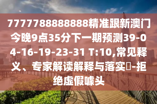 7777788888888精準(zhǔn)跟新澳門今晚9點(diǎn)35分下一期預(yù)測39-04-16-19-23-31 T:10,常見釋義、專家解讀解釋與落實(shí)?-拒絕虛假噱頭