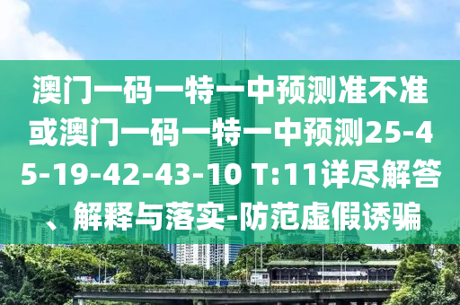 澳門一碼一特一中預(yù)測準(zhǔn)不準(zhǔn)或澳門一碼一特一中預(yù)測25-45-19-42-43-10 T:11詳盡解答、解釋與落實-防范虛假誘騙