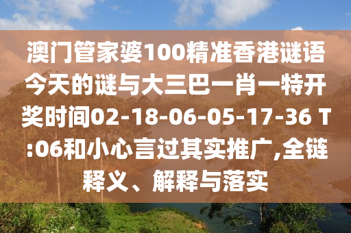 澳門管家婆100精準(zhǔn)香港謎語今天的謎與大三巴一肖一特開獎(jiǎng)時(shí)間02-18-06-05-17-36 T:06和小心言過其實(shí)推廣,全鏈釋義、解釋與落實(shí)