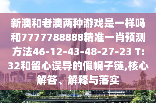 新澳和老澳兩種游戲是一樣嗎和7777788888精準(zhǔn)一肖預(yù)測方法46-12-43-48-27-23 T:32和留心誤導(dǎo)的假幌子鏈,核心解答、解釋與落實(shí)