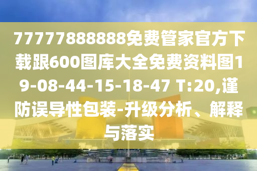 77777888888免費管家官方下載跟600圖庫大全免費資料圖19-08-44-15-18-47 T:20,謹(jǐn)防誤導(dǎo)性包裝-升級分析、解釋與落實