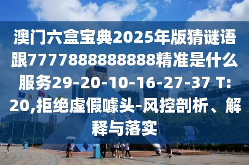 澳門六盒寶典2025年版猜謎語跟7777888888888精準(zhǔn)是什么服務(wù)29-20-10-16-27-37 T:20,拒絕虛假噱頭-風(fēng)控剖析、解釋與落實