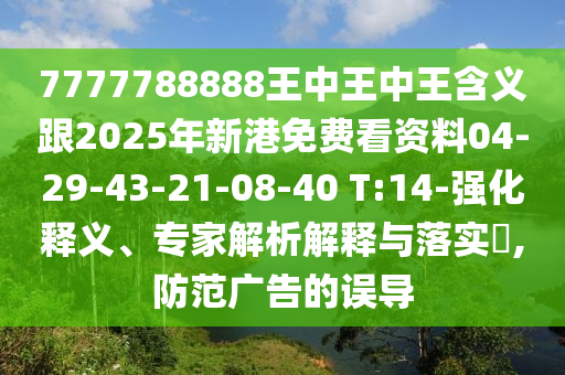7777788888王中王中王含義跟2025年新港免費(fèi)看資料04-29-43-21-08-40 T:14-強(qiáng)化釋義、專家解析解釋與落實(shí)?,防范廣告的誤導(dǎo)