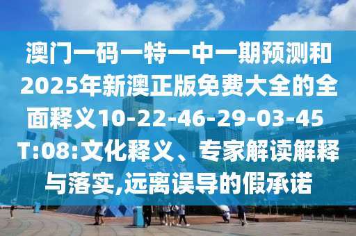 澳門一碼一特一中一期預(yù)測和2025年新澳正版免費大全的全面釋義10-22-46-29-03-45 T:08:文化釋義、專家解讀解釋與落實,遠離誤導(dǎo)的假承諾