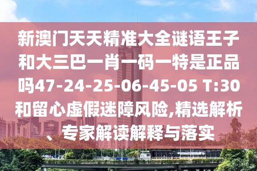 新澳門天天精準(zhǔn)大全謎語(yǔ)王子和大三巴一肖一碼一特是正品嗎47-24-25-06-45-05 T:30和留心虛假迷障風(fēng)險(xiǎn),精選解析、專家解讀解釋與落實(shí)