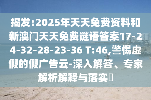 揭發(fā):2025年天天免費(fèi)資料和新澳門天天免費(fèi)謎語答案17-24-32-28-23-36 T:46,警惕虛假的假廣告云-深入解答、專家解析解釋與落實(shí)?