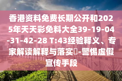 香港資料免費(fèi)長(zhǎng)期公開和2025年天天彩免料大全39-19-04-31-42-28 T:43經(jīng)驗(yàn)釋義、專家解讀解釋與落實(shí)?-警惕虛假宣傳手段