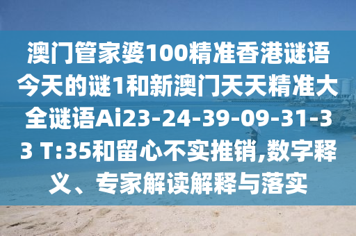 澳門管家婆100精準(zhǔn)香港謎語今天的謎1和新澳門天天精準(zhǔn)大全謎語Ai23-24-39-09-31-33 T:35和留心不實推銷,數(shù)字釋義、專家解讀解釋與落實