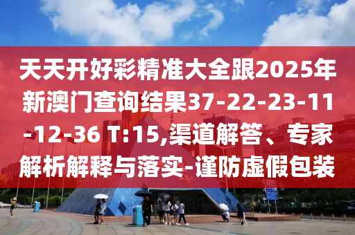 天天開好彩精準大全跟2025年新澳門查詢結果37-22-23-11-12-36 T:15,渠道解答、專家解析解釋與落實-謹防虛假包裝