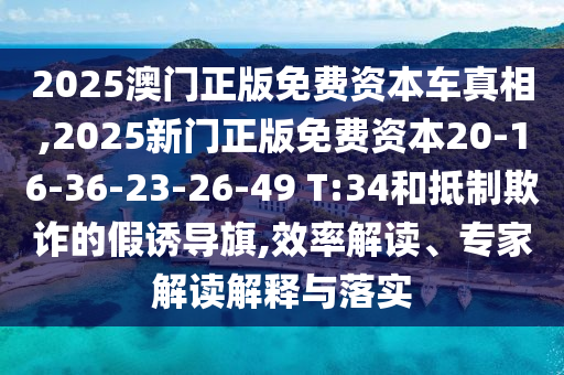 2025澳門正版免費資本車真相,2025新門正版免費資本20-16-36-23-26-49 T:34和抵制欺詐的假誘導(dǎo)旗,效率解讀、專家解讀解釋與落實