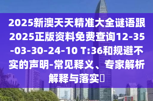 2025新澳天天精準大全謎語跟2025正版資料免費查詢12-35-03-30-24-10 T:36和規(guī)避不實的聲明-常見釋義、專家解析解釋與落實?