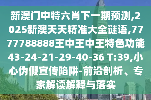 新澳門中特六肖下一期預(yù)測,2025新澳天天精準(zhǔn)大全謎語,7777788888王中王中王特色功能43-24-21-29-40-36 T:39,小心偽假宣傳陷阱-前沿剖析、專家解讀解釋與落實