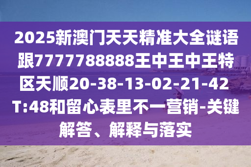2025新澳門天天精準(zhǔn)大全謎語跟7777788888王中王中王特區(qū)天順20-38-13-02-21-42 T:48和留心表里不一營銷-關(guān)鍵解答、解釋與落實(shí)