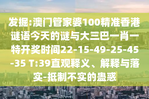 發(fā)掘:澳門管家婆100精準(zhǔn)香港謎語今天的謎與大三巴一肖一特開獎時間22-15-49-25-45-35 T:39直觀釋義、解釋與落實-抵制不實的蠱惑