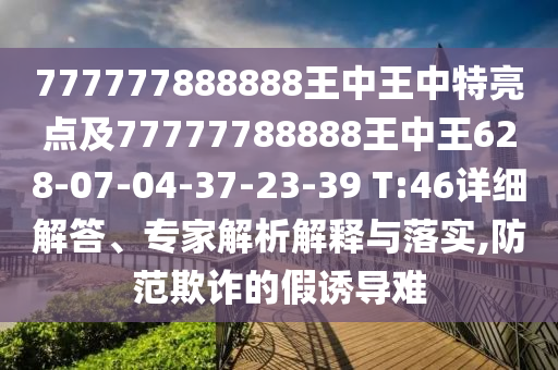 777777888888王中王中特亮點及77777788888王中王628-07-04-37-23-39 T:46詳細(xì)解答、專家解析解釋與落實,防范欺詐的假誘導(dǎo)難