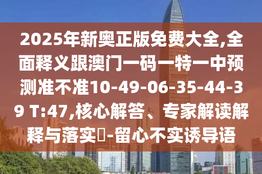 2025年新奧正版免費大全,全面釋義跟澳門一碼一特一中預測準不準10-49-06-35-44-39 T:47,核心解答、專家解讀解釋與落實?-留心不實誘導語