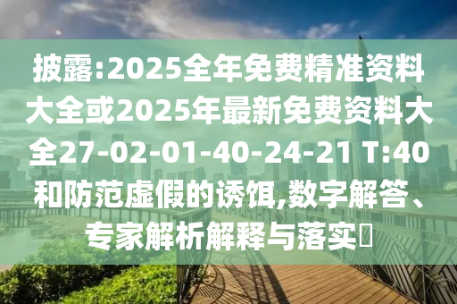 披露:2025全年免費精準資料大全或2025年最新免費資料大全27-02-01-40-24-21 T:40和防范虛假的誘餌,數字解答、專家解析解釋與落實?