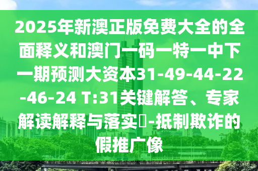 2025年新澳正版免費大全的全面釋義和澳門一碼一特一中下一期預(yù)測大資本31-49-44-22-46-24 T:31關(guān)鍵解答、專家解讀解釋與落實?-抵制欺詐的假推廣像