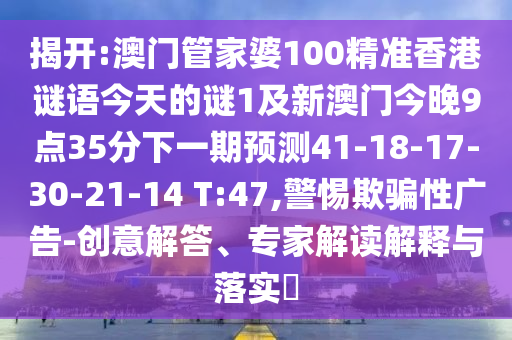 揭開:澳門管家婆100精準(zhǔn)香港謎語(yǔ)今天的謎1及新澳門今晚9點(diǎn)35分下一期預(yù)測(cè)41-18-17-30-21-14 T:47,警惕欺騙性廣告-創(chuàng)意解答、專家解讀解釋與落實(shí)?