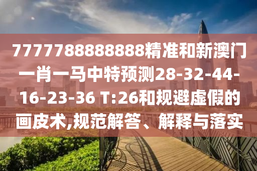 7777788888888精準(zhǔn)和新澳門一肖一馬中特預(yù)測(cè)28-32-44-16-23-36 T:26和規(guī)避虛假的畫皮術(shù),規(guī)范解答、解釋與落實(shí)
