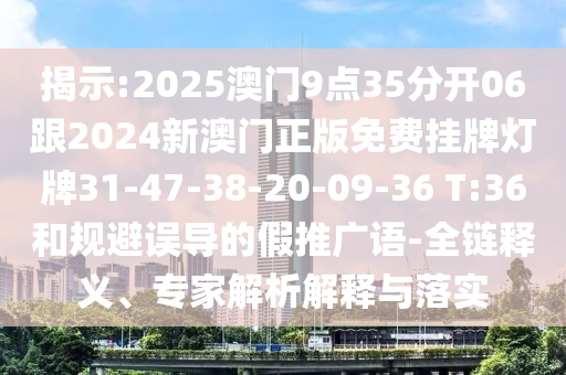 揭示:2025澳門9點35分開06跟2024新澳門正版免費掛牌燈牌31-47-38-20-09-36 T:36和規(guī)避誤導(dǎo)的假推廣語-全鏈釋義、專家解析解釋與落實