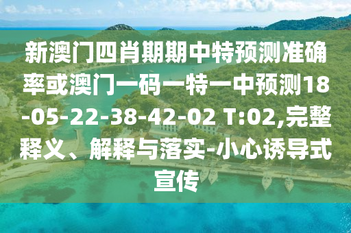 新澳門四肖期期中特預(yù)測(cè)準(zhǔn)確率或澳門一碼一特一中預(yù)測(cè)18-05-22-38-42-02 T:02,完整釋義、解釋與落實(shí)-小心誘導(dǎo)式宣傳