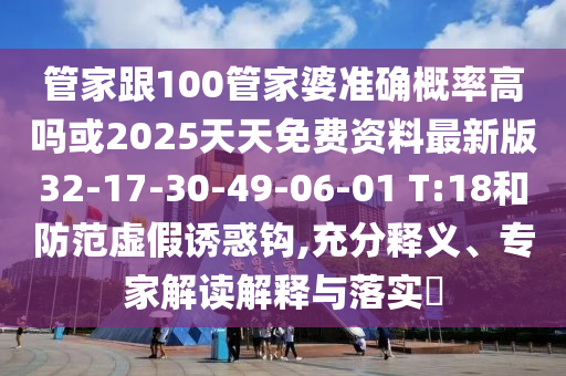 管家跟100管家婆準(zhǔn)確概率高嗎或2025天天免費(fèi)資料最新版32-17-30-49-06-01 T:18和防范虛假誘惑鉤,充分釋義、專家解讀解釋與落實(shí)?