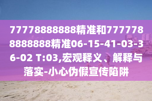 77778888888精準和7777788888888精準06-15-41-03-36-02 T:03,宏觀釋義、解釋與落實-小心偽假宣傳陷阱