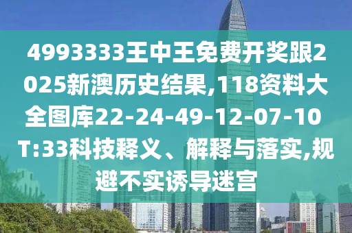 4993333王中王免費開獎跟2025新澳歷史結(jié)果,118資料大全圖庫22-24-49-12-07-10 T:33科技釋義、解釋與落實,規(guī)避不實誘導迷宮