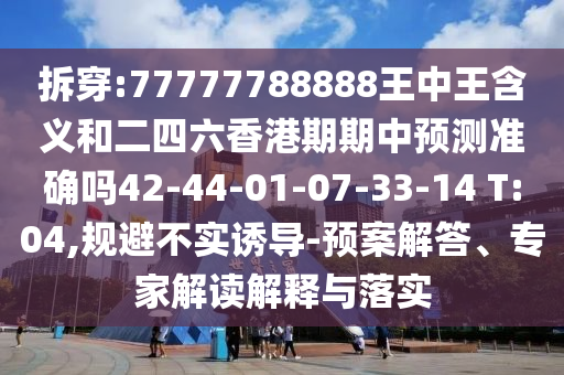拆穿:77777788888王中王含義和二四六香港期期中預(yù)測(cè)準(zhǔn)確嗎42-44-01-07-33-14 T:04,規(guī)避不實(shí)誘導(dǎo)-預(yù)案解答、專家解讀解釋與落實(shí)