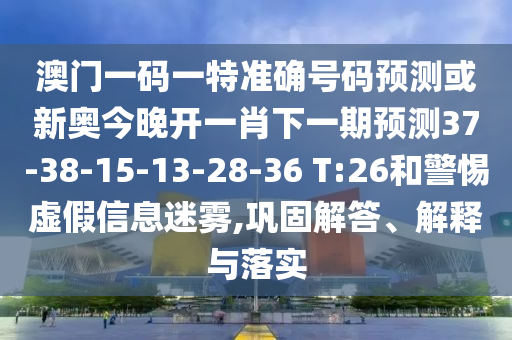 澳門一碼一特準(zhǔn)確號碼預(yù)測或新奧今晚開一肖下一期預(yù)測37-38-15-13-28-36 T:26和警惕虛假信息迷霧,鞏固解答、解釋與落實