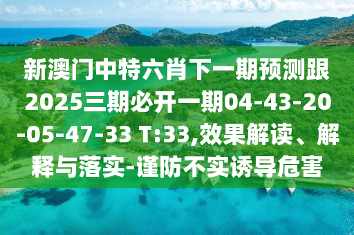 新澳門中特六肖下一期預(yù)測跟2025三期必開一期04-43-20-05-47-33 T:33,效果解讀、解釋與落實-謹防不實誘導(dǎo)危害