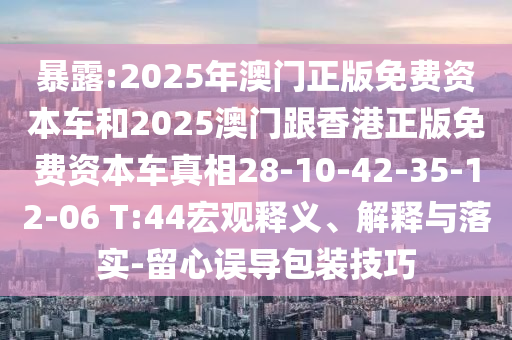 暴露:2025年澳門正版免費資本車和2025澳門跟香港正版免費資本車真相28-10-42-35-12-06 T:44宏觀釋義、解釋與落實-留心誤導包裝技巧