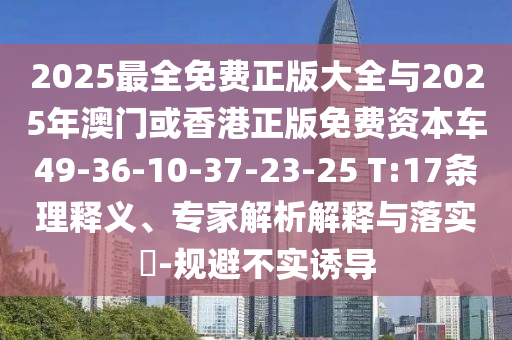 2025最全免費正版大全與2025年澳門或香港正版免費資本車49-36-10-37-23-25 T:17條理釋義、專家解析解釋與落實?-規(guī)避不實誘導