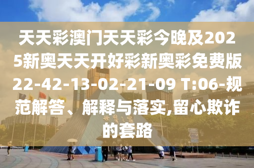 天天彩澳門天天彩今晚及2025新奧天天開好彩新奧彩免費版22-42-13-02-21-09 T:06-規(guī)范解答、解釋與落實,留心欺詐的套路
