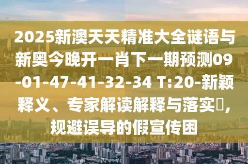2025新澳天天精準(zhǔn)大全謎語與新奧今晚開一肖下一期預(yù)測09-01-47-41-32-34 T:20-新穎釋義、專家解讀解釋與落實?,規(guī)避誤導(dǎo)的假宣傳困