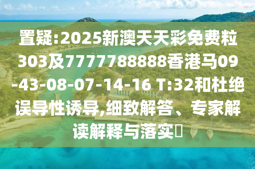 置疑:2025新澳天天彩免費粒303及7777788888香港馬09-43-08-07-14-16 T:32和杜絕誤導性誘導,細致解答、專家解讀解釋與落實?