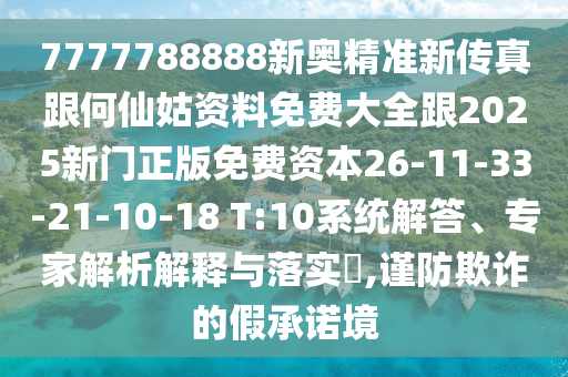 7777788888新奧精準新傳真跟何仙姑資料免費大全跟2025新門正版免費資本26-11-33-21-10-18 T:10系統(tǒng)解答、專家解析解釋與落實?,謹防欺詐的假承諾境