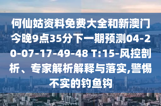 何仙姑資料免費大全和新澳門今晚9點35分下一期預(yù)測04-20-07-17-49-48 T:15-風(fēng)控剖析、專家解析解釋與落實,警惕不實的釣魚鉤