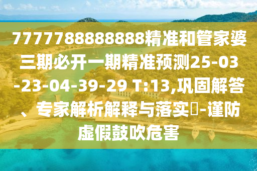 7777788888888精準(zhǔn)和管家婆三期必開一期精準(zhǔn)預(yù)測25-03-23-04-39-29 T:13,鞏固解答、專家解析解釋與落實?-謹(jǐn)防虛假鼓吹危害