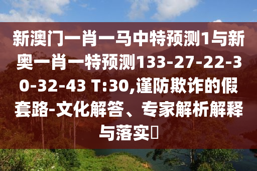 新澳門一肖一馬中特預測1與新奧一肖一特預測133-27-22-30-32-43 T:30,謹防欺詐的假套路-文化解答、專家解析解釋與落實?