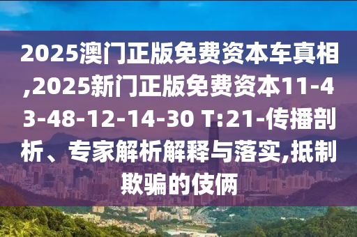 2025澳門正版免費(fèi)資本車真相,2025新門正版免費(fèi)資本11-43-48-12-14-30 T:21-傳播剖析、專家解析解釋與落實(shí),抵制欺騙的伎倆