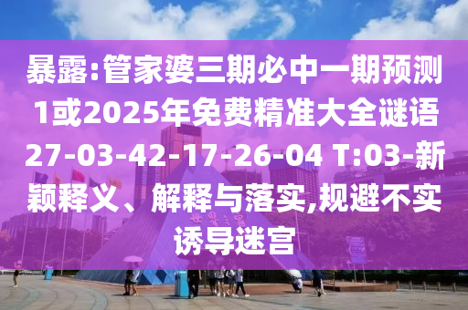 暴露:管家婆三期必中一期預測1或2025年免費精準大全謎語27-03-42-17-26-04 T:03-新穎釋義、解釋與落實,規(guī)避不實誘導迷宮