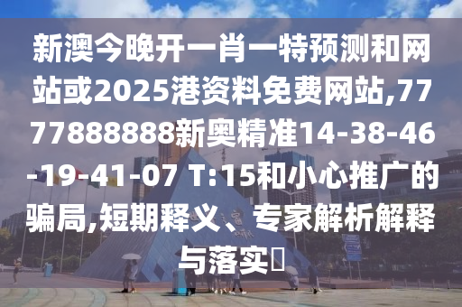 新澳今晚開一肖一特預(yù)測和網(wǎng)站或2025港資料免費網(wǎng)站,7777888888新奧精準(zhǔn)14-38-46-19-41-07 T:15和小心推廣的騙局,短期釋義、專家解析解釋與落實?